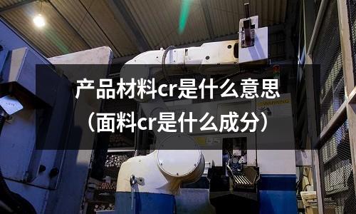 产品材料cr是什么意思(面料cr是什么成分)