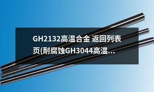 GH2132高温合金 返回列表页(耐腐蚀GH3044高温合金系列)