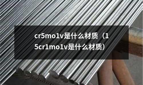 cr5mo1v是什么材质(15cr1mo1v是什么材质)