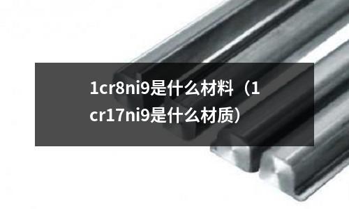 1cr8ni9是什么材料(1cr17ni9是什么材质)