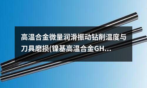 高温合金微量润滑振动钻削温度与刀具磨损(镍基高温合金GH4698物理性能介绍)