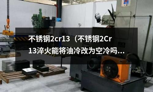 不锈钢2cr13(不锈钢2Cr13淬火能将油冷改为空冷吗?)