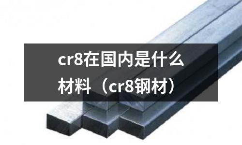 cr8在国内是什么材料(cr8钢材)
