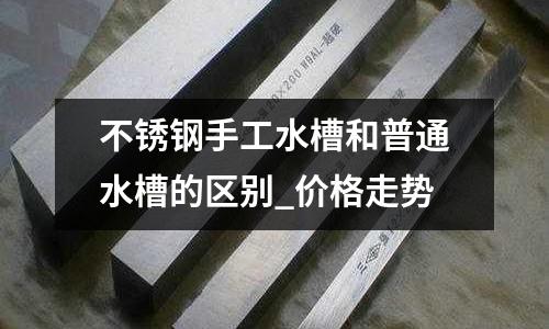 不锈钢手工水槽和普通水槽的区别_价格走势
