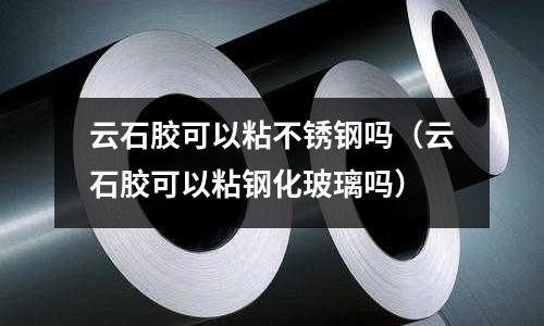 云石胶可以粘不锈钢吗(云石胶可以粘钢化玻璃吗)