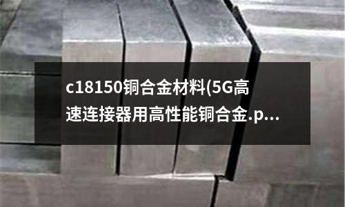 c18150铜合金材料(5G高速连接器用高性能铜合金.pdf)