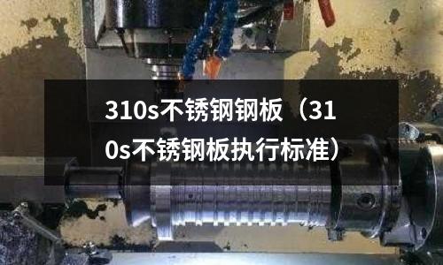 310s不锈钢钢板(310s不锈钢板执行标准)