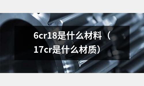 6cr18是什么材料(17cr是什么材质)