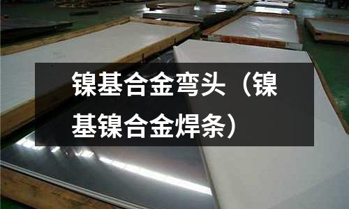 镍基合金弯头(镍基镍合金焊条)