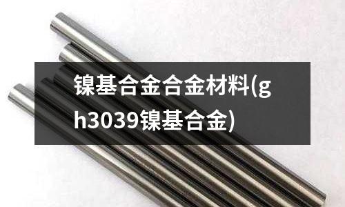镍基合金合金材料(gh3039镍基合金)