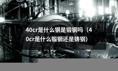 40cr是什么钢是锻钢吗(40cr是什么锻钢还是铸钢)