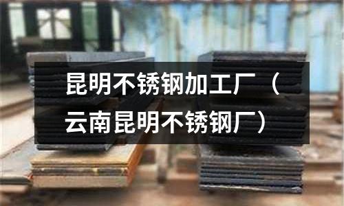 昆明不锈钢加工厂(云南昆明不锈钢厂)