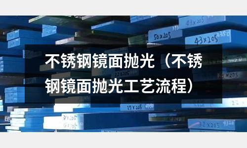 不锈钢镜面抛光(不锈钢镜面抛光工艺流程)
