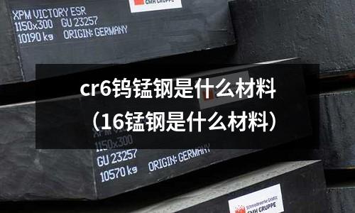 cr6钨锰钢是什么材料(16锰钢是什么材料)