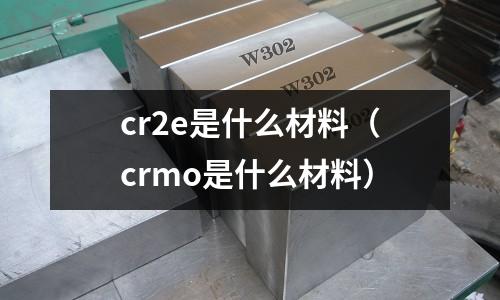 cr2e是什么材料(crmo是什么材料)