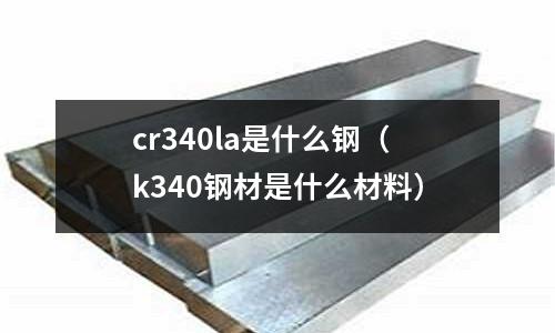 cr340la是什么钢(k340钢材是什么材料)