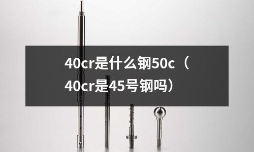 40cr是什么钢50c(40cr是45号钢吗)