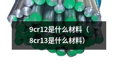 9cr12是什么材料(8cr13是什么材料)
