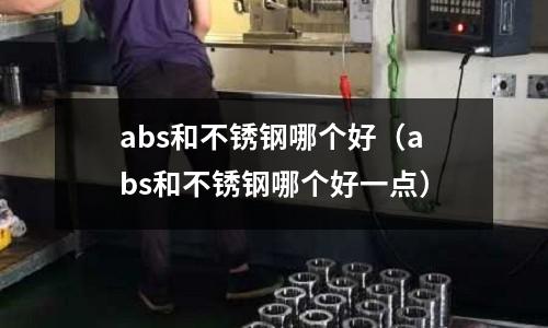 abs和不锈钢哪个好(abs和不锈钢哪个好一点)