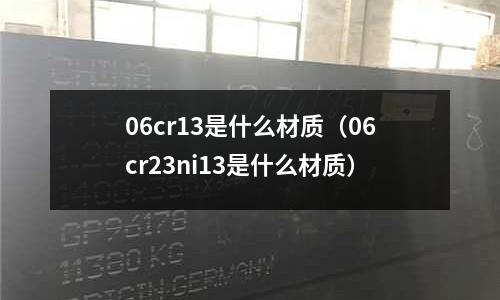 06cr13是什么材质(06cr23ni13是什么材质)