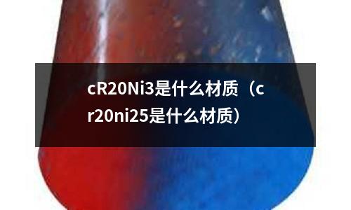 cR20Ni3是什么材质(cr20ni25是什么材质)