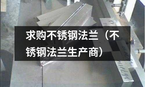 求购不锈钢法兰(不锈钢法兰生产商)