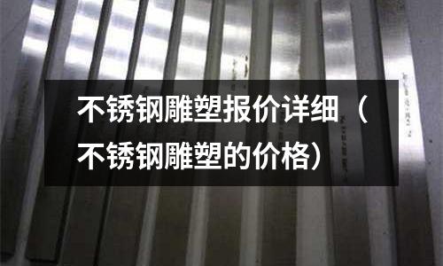 不锈钢雕塑报价详细(不锈钢雕塑的价格)