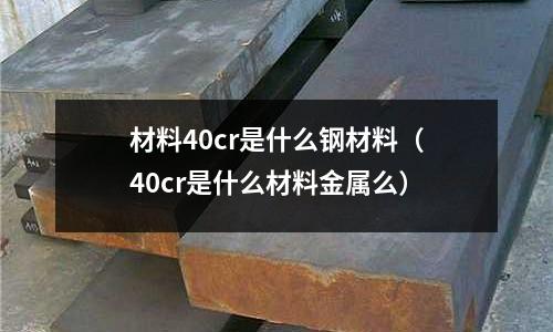 材料40cr是什么钢材料(40cr是什么材料金属么)