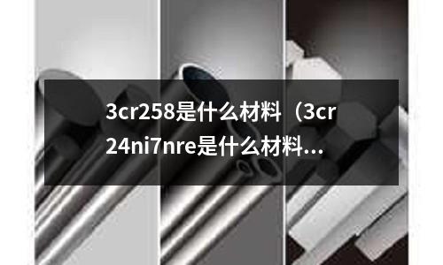 3cr258是什么材料(3cr24ni7nre是什么材料)