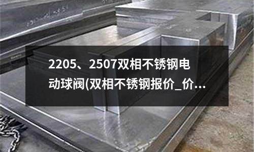 2205、2507双相不锈钢电动球阀(双相不锈钢报价_价格表_多少一吨)