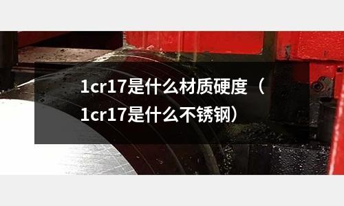 1cr17是什么材质硬度(1cr17是什么不锈钢)