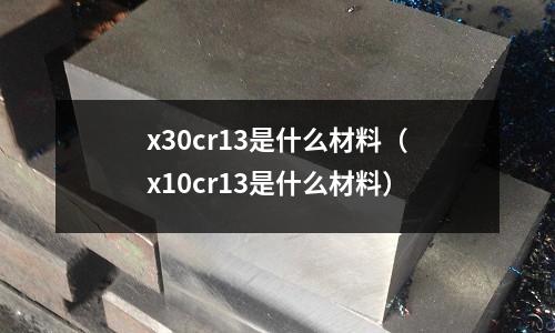 x30cr13是什么材料(x10cr13是什么材料)