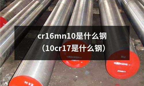 cr16mn10是什么钢(10cr17是什么钢)
