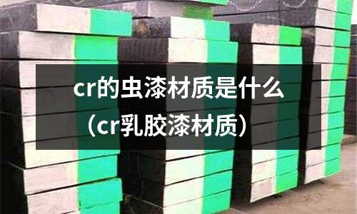 cr的虫漆材质是什么(cr乳胶漆材质)