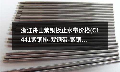 浙江舟山紫铜板止水带价格(C1441紫铜排-紫铜带-紫铜管)