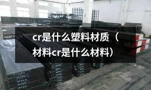 cr是什么塑料材质(材料cr是什么材料)