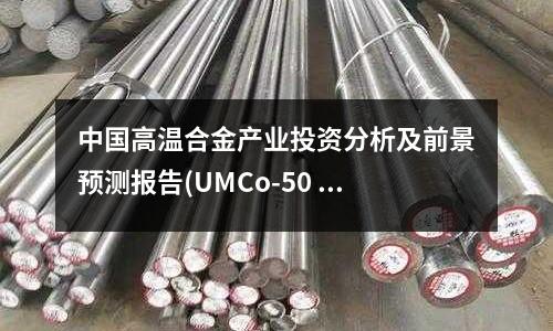 中国高温合金产业投资分析及前景预测报告(UMCo-50 (钴50)高温合金)