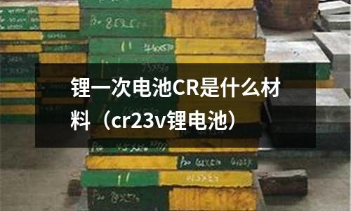 锂一次电池CR是什么材料(cr23v锂电池)