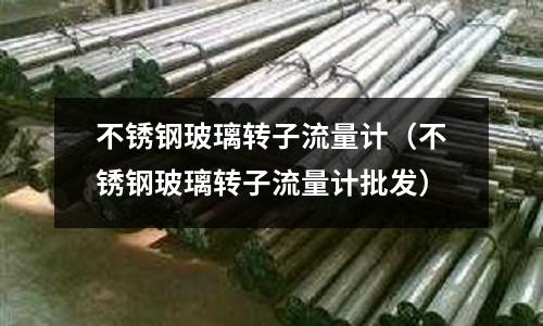 不锈钢玻璃转子流量计(不锈钢玻璃转子流量计批发)