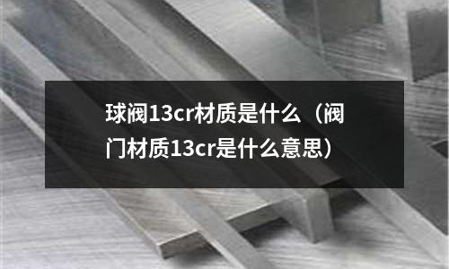 球阀13cr材质是什么(阀门材质13cr是什么意思)