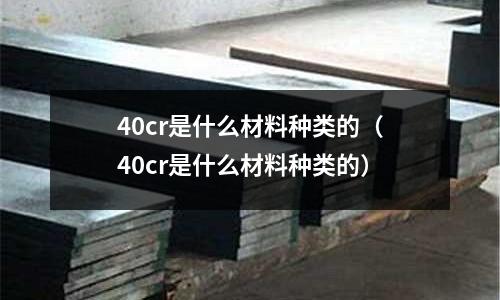 40cr是什么材料种类的(40cr是什么材料种类的)