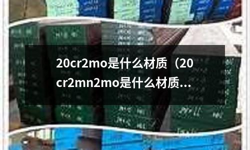 20cr2mo是什么材质(20cr2mn2mo是什么材质)