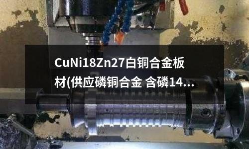 CuNi18Zn27白铜合金板材(供应磷铜合金 含磷14%左右)