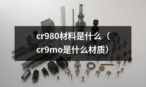 cr980材料是什么(cr9mo是什么材质)