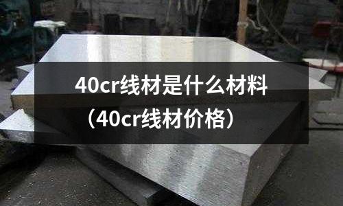 40cr线材是什么材料(40cr线材价格)