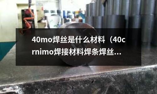 40mo焊丝是什么材料(40crnimo焊接材料焊条焊丝)