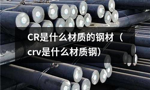 CR是什么材质的钢材(crv是什么材质钢)