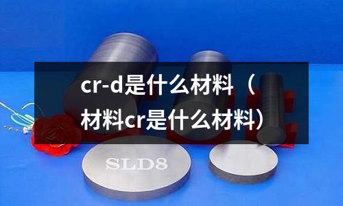 cr-d是什么材料(材料cr是什么材料)