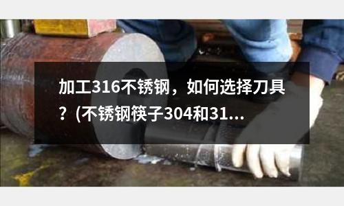 加工316不锈钢,如何选择刀具?(不锈钢筷子304和316哪个好?)