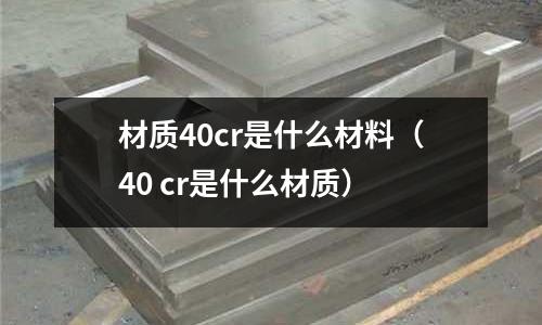 材质40cr是什么材料(40 cr是什么材质)
